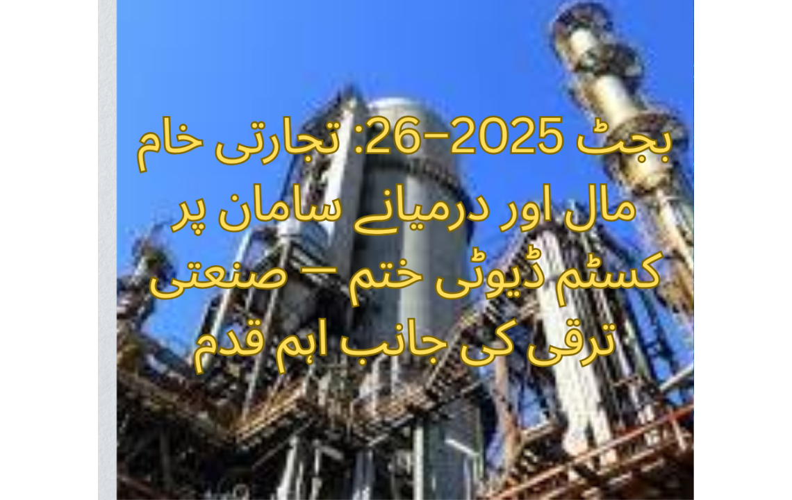 بجٹ 2025–26: تجارتی خام مال اور درمیانے سامان پر کسٹم ڈیوٹی ختم — صنعتی ترقی کی جانب اہم قدم