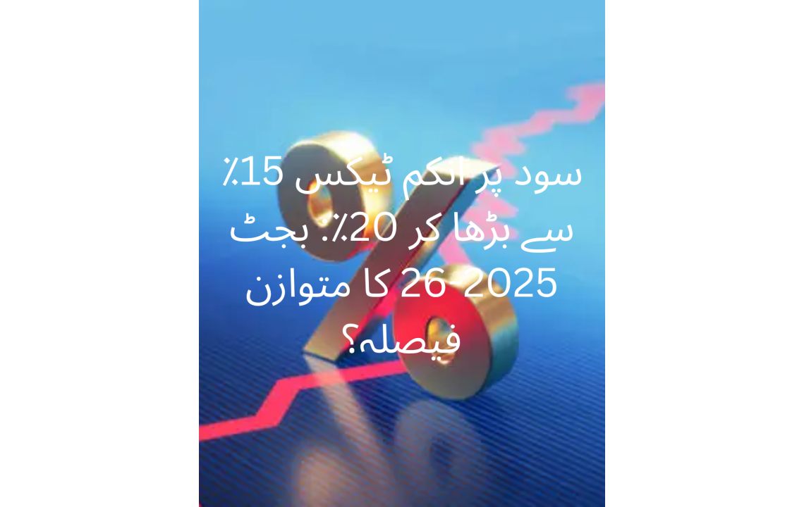سود پر انکم ٹیکس 15٪ سے بڑھا کر 20٪: بجٹ 2025-26 کا متوازن فیصلہ؟