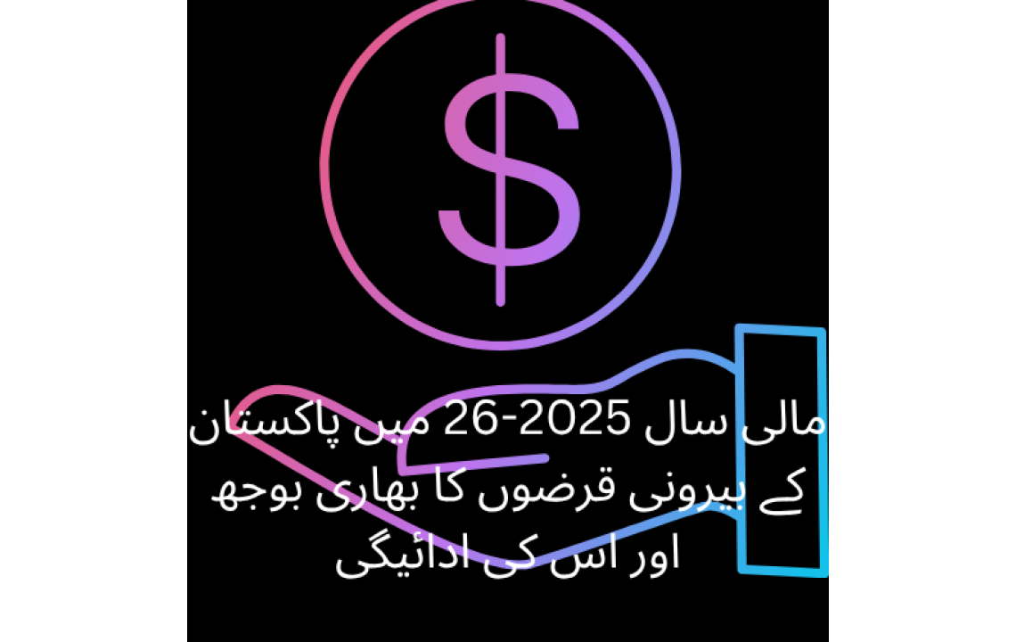 مالی سال 2025-26 میں پاکستان کے بیرونی قرضوں کا بھاری بوجھ اور اس کی ادائیگی مالی سال 2025-26 میں پاکستان کے بیرونی قرضوں کا بھاری بوجھ اور اس کی ادائیگی